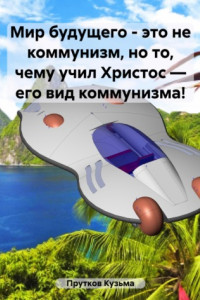 Книга Мир будущего – это не коммунизм, но то, чему учил Христос – его вид коммунизма!