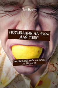 Книга Мотивация на 100% для тебя. Замотивируй себя на 100% за 10 дней!