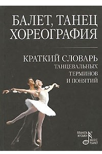 Книга Балет. Танец. Хореография. Краткий словарь танцевальных терминов и понятий