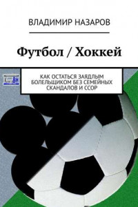 Книга Футбол / Хоккей. Как остаться заядлым болельщиком без семейных скандалов и ссор