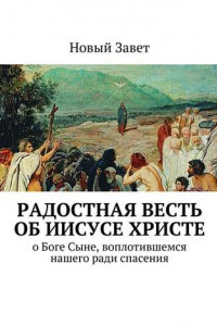 Книга Радостная весть об Иисусе Христе. О Боге Сыне, воплотившемся нашего ради спасения