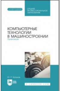 Книга Компьютерные технологии в машиностроении. Практикум. Учебник для СПО