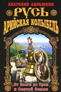 Книга Русь - Арийская колыбель. От Волги до Трои и Святой Земли