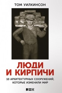 Книга Люди и кирпичи. 10 архитектурных сооружений, которые изменили мир