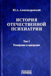 Книга История отечественной психиатрии. Том 1. Усмирение и призрение