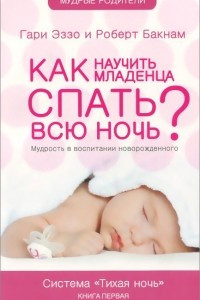 Книга Как научить младенца спать всю ночь? Мудрость в воспитании новорожденного. Книга 1