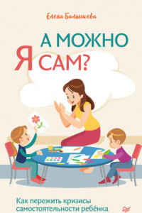 Книга А можно я сам? Как пережить кризисы самостоятельности ребёнка