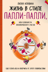 Книга Жизнь в стиле Палли-палли или особенности южно-корейского счастья. Как успеть все и получить от этого удовольствие.