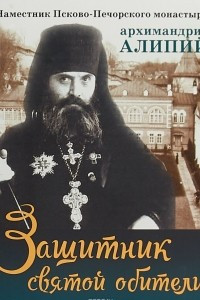 Книга Защитник святой обители. Наместник Псково-Печерского монастыря Архимандрит Алипий