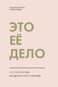 Книга Это ее дело. 10 историй о том, как делать бизнес красиво