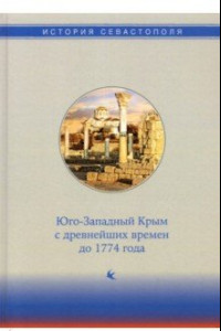 Книга История Севастополя в трех томах. Том I. Юго-Западный Крым с древнейших времен до 1774 года