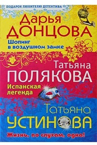 Книга Дарья Донцова. Шопинг в воздушном замке. Татьяна Полякова. Испанская легенда. Татьяна Устинова. Жизнь, по слухам, одна!