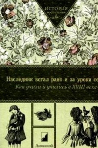 Книга Наследник встал рано и за уроки сел… Как учили и учились в XVIII веке