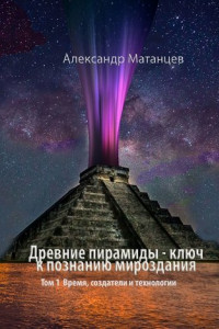 Книга Древние пирамиды – ключ к познанию мироздания. Том 1. Время, создатели и технологии