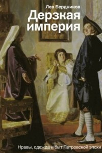 Книга Дерзкая империя. Нравы, одежда и быт Петровской эпохи