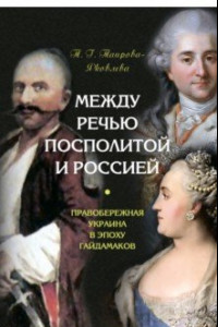 Книга Между Речью Посполитой и Россией. Правобережная Украина в эпоху гайдамаков