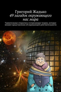 Книга 49 загадок окружающего нас мира. Удивительные открытия и потрясающие теории, которые меняют представления об окружающей действительности