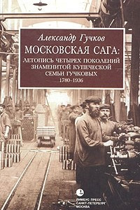 Книга Московская сага. Летопись четырех поколений знаменитой купеческой семьи Гучковых, 1780-1936