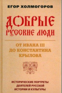 Книга Добрые русские люди. От Ивана III до Константина Крылова. Исторические портреты деятелей