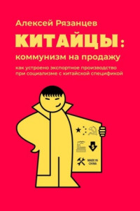 Книга Китайцы: коммунизм на продажу. Как устроено экспортное производство при социализме с китайской спецификой