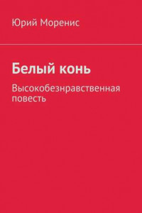 Книга Белый конь. Высокобезнравственная повесть