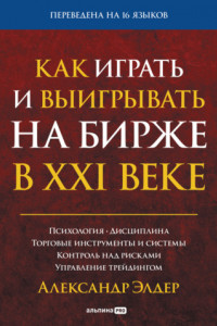 Книга Как играть и выигрывать на бирже в XXI веке. Психология. Дисциплина. Торговые инструменты и системы. Контроль над рисками. Управление трейдингом