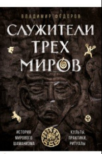 Книга Служители трех миров. История мирового шаманизма. Культы, практики, ритуалы