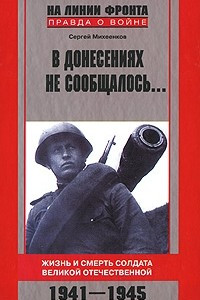 Книга В донесениях не сообщалось. .. Жизнь и смерть солдата Великой Отечественной. 1941-1945