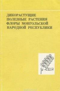 Книга Дикорастущие полезные растения флоры Монгольской народной республики