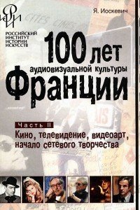 Книга 100 лет аудиовизуальной культуры Франции. Часть 2. Кино, телевидение, видеоарт, начало сетевого творчества