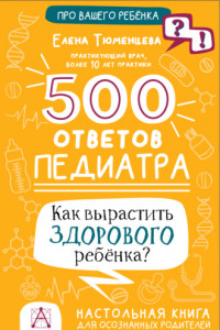 Книга 500 ответов педиатра. Как вырастить здорового ребёнка? Настольная книга для осознанных родителей