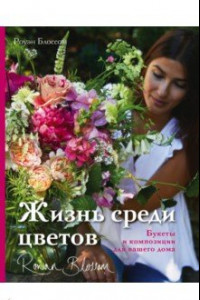 Книга Жизнь среди цветов. Букеты и композиции для вашего дома