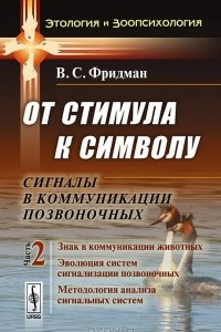 Книга От стимула к символу. Сигналы в коммуникации позвоночных. Часть 2. Знак в коммуникации животных. Эволюция систем сигнализации позвоночных. Методология анализа сигнальных систем