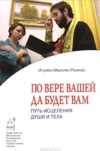 Книга По вере вашей да будет вам. Путь исцеления души и тела