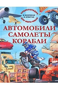 Книга Автомобили. Самолеты. Корабли. Энциклопедия для мальчиков в вопросах и ответах