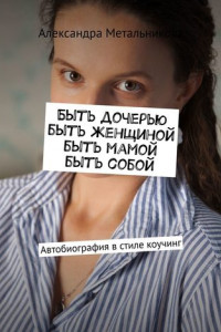 Книга Быть дочерью, быть женщиной, быть мамой, быть собой. Автобиография в стиле коучинг