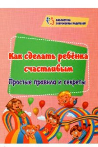 Книга Как сделать ребёнка счастливым. Простые правила и секреты