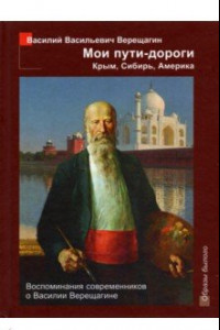 Книга Мои пути-дороги: Крым, Сибирь, Америка. Воспоминания современников о Василии Верещагине