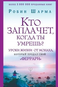 Книга Кто заплачет, когда ты умрешь? Уроки жизни от монаха, который продал свой «феррари»