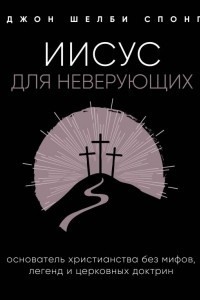 Книга Иисус для неверующих. Основатель христианства без мифов, легенд и церковных доктрин