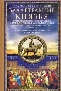 Книга Владетельные князья Владимирских и Московских уделов и великие и удельные владетельные князья Суздальско­-Нижегородские, Тверские и Рязанские. Великие и удельные князья Северной Руси в татарский период с 1238 по 1505