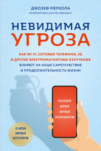 Книга Невидимая угроза. Как Wi-Fi, сотовые телефоны, 5G и другие электромагнитные излучения влияют на наше самочувствие и продолжительность жизни: последние данные научных экспериментов