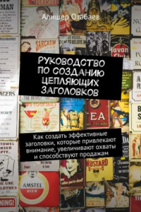 Книга Руководство по созданию цепляющих заголовков. Как создать эффективные заголовки, которые привлекают внимание, увеличивают охваты и способствуют продажам