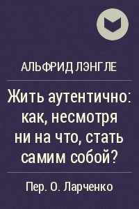 Книга Жить аутентично: как, несмотря ни на что, стать самим собой?