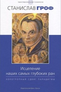 Книга Исцеление наших самых глубоких ран. Холотропный сдвиг парадигмы