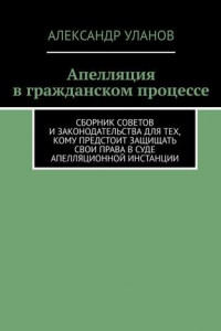 Книга Апелляция в гражданском процессе. Сборник советов и законодательства для тех, кому предстоит защищать свои права в суде апелляционной инстанции