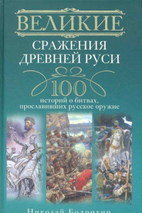 Книга Великие сражения Древней Руси. 100 историй о битвах, прославивших русское оружие