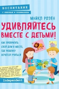 Книга Удивляйтесь вместе с детьми! Как превратить свой дом в место, где ребенку хочется учиться