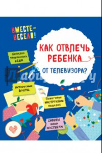 Книга Как отвлечь ребенка от телевизора?