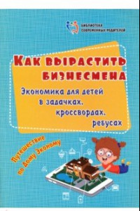 Книга Как вырастить бизнесмена. Экономика для детей в задачках, кроссвордах, ребусах. Путешествие по Дому